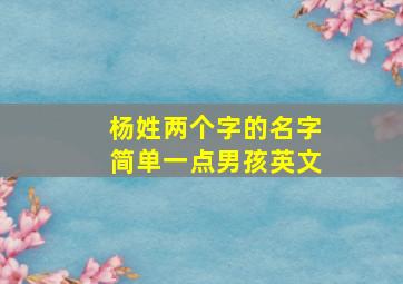 杨姓两个字的名字简单一点男孩英文