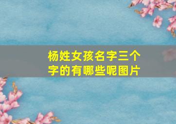 杨姓女孩名字三个字的有哪些呢图片