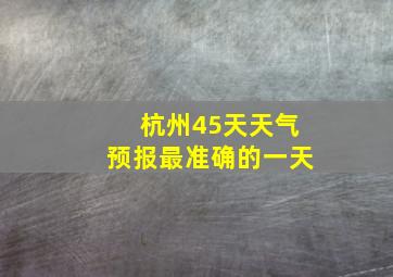 杭州45天天气预报最准确的一天