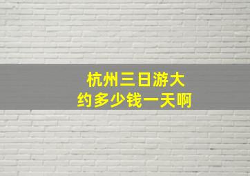 杭州三日游大约多少钱一天啊