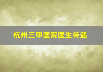 杭州三甲医院医生待遇