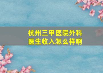 杭州三甲医院外科医生收入怎么样啊