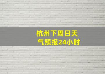 杭州下周日天气预报24小时