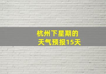 杭州下星期的天气预报15天