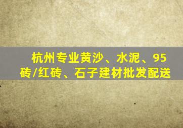 杭州专业黄沙、水泥、95砖/红砖、石子建材批发配送