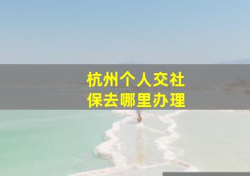 杭州个人交社保去哪里办理