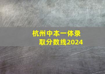 杭州中本一体录取分数线2024