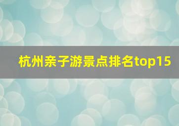 杭州亲子游景点排名top15