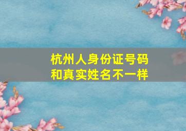 杭州人身份证号码和真实姓名不一样