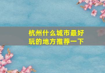 杭州什么城市最好玩的地方推荐一下