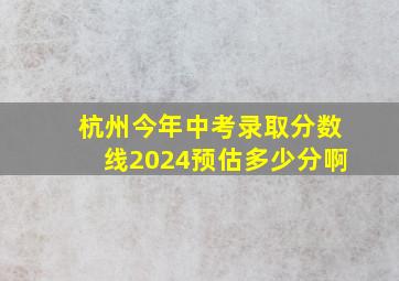 杭州今年中考录取分数线2024预估多少分啊