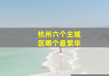 杭州六个主城区哪个最繁华