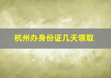 杭州办身份证几天领取