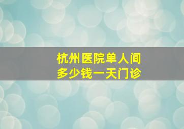 杭州医院单人间多少钱一天门诊