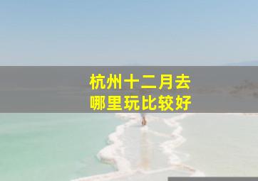 杭州十二月去哪里玩比较好