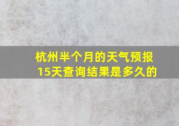 杭州半个月的天气预报15天查询结果是多久的