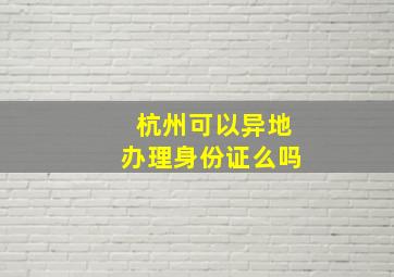 杭州可以异地办理身份证么吗