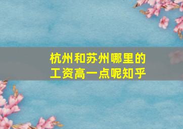 杭州和苏州哪里的工资高一点呢知乎