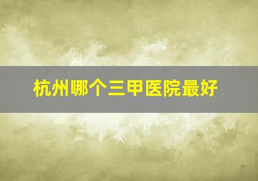 杭州哪个三甲医院最好