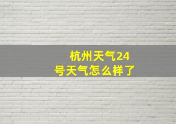 杭州天气24号天气怎么样了