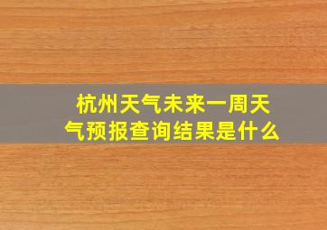 杭州天气未来一周天气预报查询结果是什么