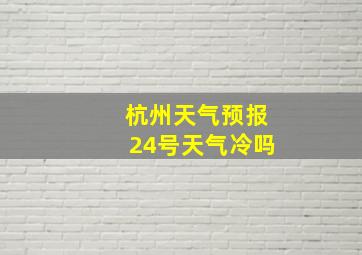 杭州天气预报24号天气冷吗