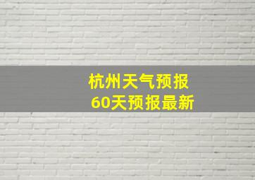 杭州天气预报60天预报最新