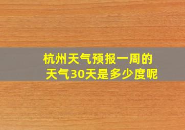 杭州天气预报一周的天气30天是多少度呢