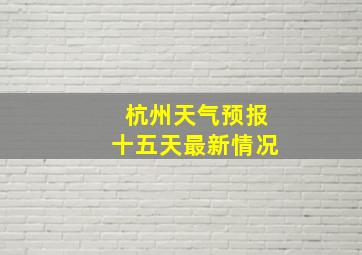 杭州天气预报十五天最新情况