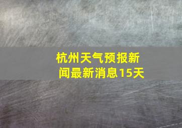 杭州天气预报新闻最新消息15天