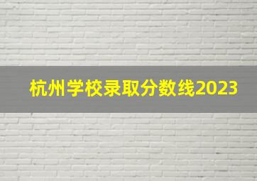 杭州学校录取分数线2023