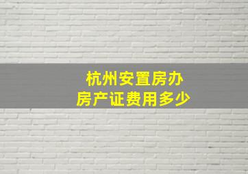 杭州安置房办房产证费用多少