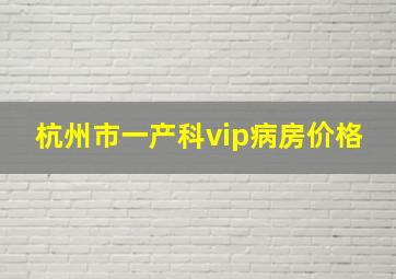 杭州市一产科vip病房价格