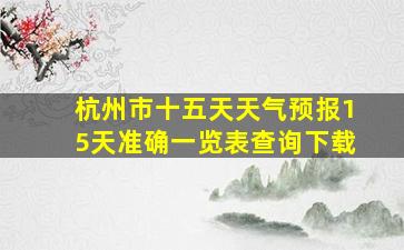 杭州市十五天天气预报15天准确一览表查询下载