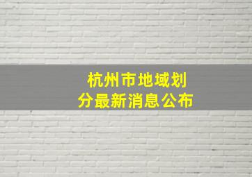 杭州市地域划分最新消息公布