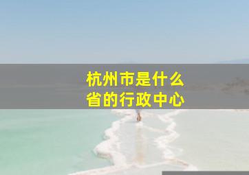 杭州市是什么省的行政中心