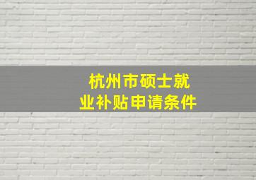 杭州市硕士就业补贴申请条件