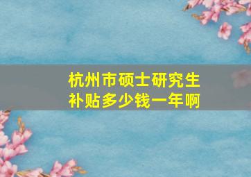 杭州市硕士研究生补贴多少钱一年啊