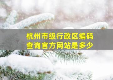 杭州市级行政区编码查询官方网站是多少