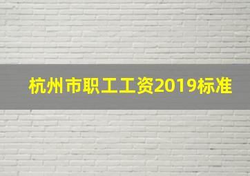 杭州市职工工资2019标准