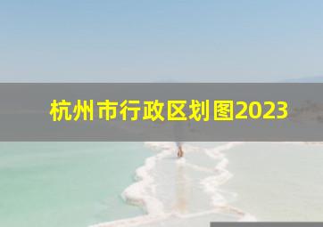 杭州市行政区划图2023