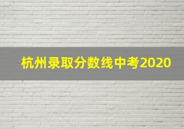 杭州录取分数线中考2020