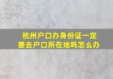 杭州户口办身份证一定要去户口所在地吗怎么办