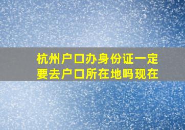 杭州户口办身份证一定要去户口所在地吗现在