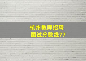 杭州教师招聘面试分数线77