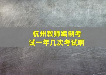 杭州教师编制考试一年几次考试啊