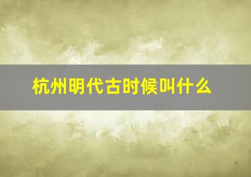 杭州明代古时候叫什么