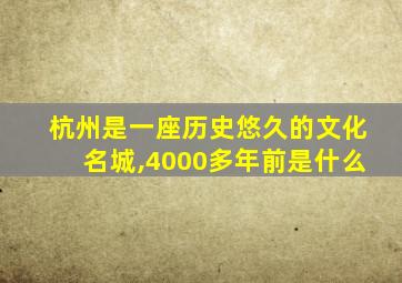 杭州是一座历史悠久的文化名城,4000多年前是什么