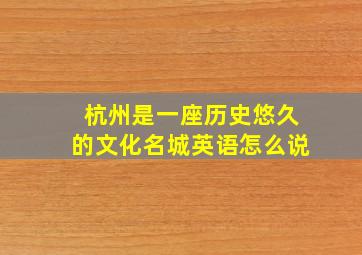 杭州是一座历史悠久的文化名城英语怎么说