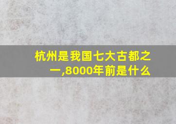 杭州是我国七大古都之一,8000年前是什么